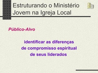Estruturando o Ministério Jovem na Igreja Local Público-Alvo   identificar as diferenças de compromisso espiritual  de seus liderados   