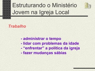 Estruturando o Ministério Jovem na Igreja Local Trabalho - administrar o tempo - lidar com problemas da idade - “enfrentar” a política da igreja - fazer mudanças sábias   