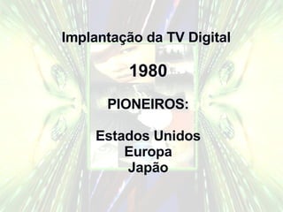 Implantação da TV Digital  1980 PIONEIROS: Estados Unidos Europa Japão 