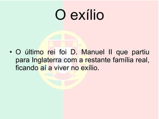 O exílio O último rei foi D. Manuel II que partiu para Inglaterra com a restante família real, ficando aí a viver no exílio.  