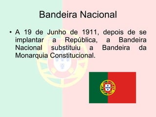 Bandeira Nacional A 19 de Junho de 1911, depois de se implantar a República, a Bandeira Nacional substituiu a Bandeira da Monarquia Constitucional.  