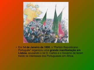 Em  14 de Janeiro de 1890 , o "Partido Republicano Português" organizou uma  grande manifestação em Lisboa,  acusando o rei D. Carlos e o Governo de terem traído os interesses dos Portugueses em África. 