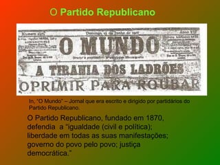 In, “O Mundo” – Jornal que era escrito e dirigido por partidários do Partido Republicano. O Partido Republicano, fundado em 1870, defendia  a “ igualdade (civil e política); liberdade em todas as suas manifestações; governo do povo pelo povo; justiça democrática.”  O  Partido Republicano 