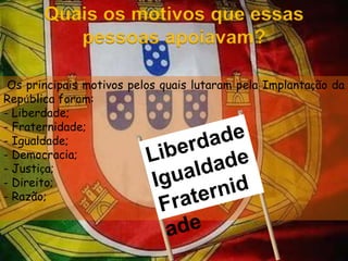 Quais os motivos que essas pessoas apoiavam? Os principais motivos pelos quais lutaram pela Implantação da República foram:- Liberdade;- Fraternidade;- Igualdade;- Democracia;	- Justiça;- Direito;- Razão;Liberdade IgualdadeFraternidade