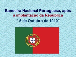 Bandeira Nacional Portuguesa, após
a implantação da República
“ 5 de Outubro de 1910”
 