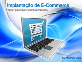Implantação de E-Commerce
para Pequenas e Médias Empresas




                                  por Alexandre Grolla
                                      alegrolla@gmail.com
 
