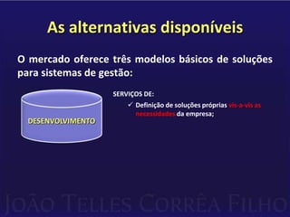 As alternativas disponíveisO mercado oferece três modelos básicos de soluções para sistemas de gestão:PRODUTOS-PADRÃO QUE:Representam a média dos modelos de        gestão das empresas a que se destinam;