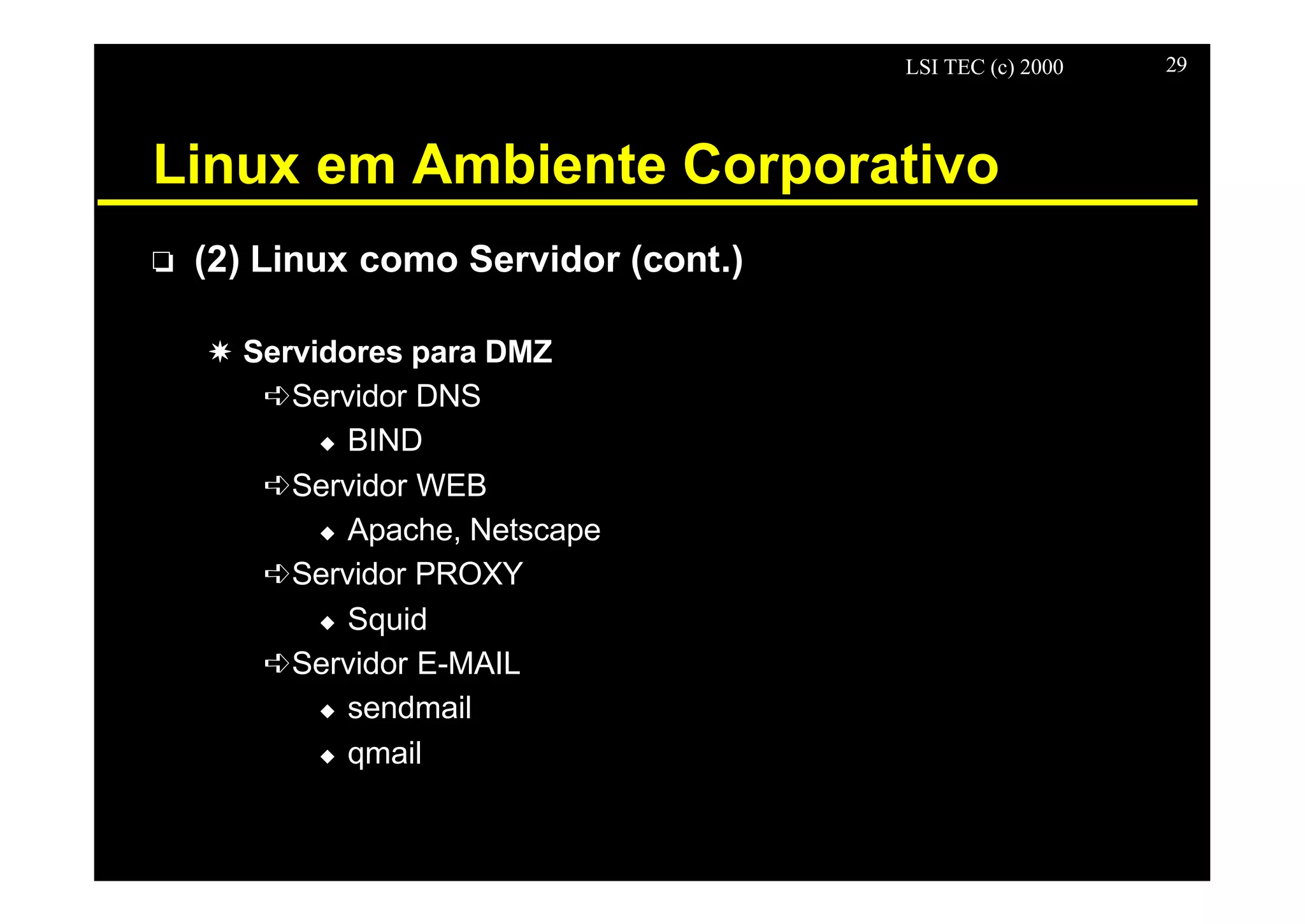 LSI TEC (c) 2000 29
Linux em Ambiente Corporativo
o (2) Linux como Servidor (cont.)
X Servidores para DMZ
êServidor DNS
u BIND
êServidor WEB
u Apache, Netscape
êServidor PROXY
u Squid
êServidor E-MAIL
u sendmail
u qmail
 