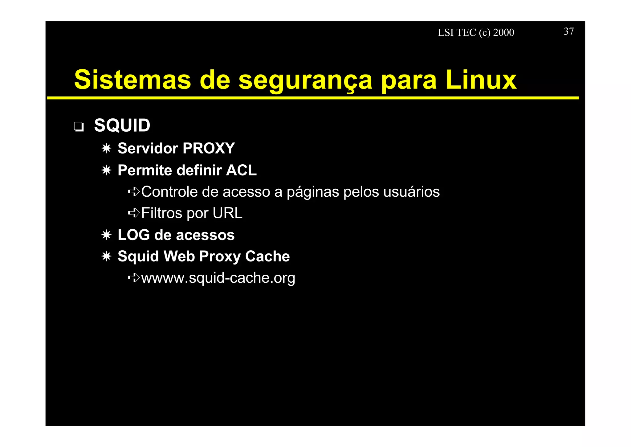 LSI TEC (c) 2000 37
Sistemas de segurança para Linux
o SQUID
X Servidor PROXY
X Permite definir ACL
êControle de acesso a páginas pelos usuários
êFiltros por URL
X LOG de acessos
X Squid Web Proxy Cache
êwwww.squid-cache.org
 