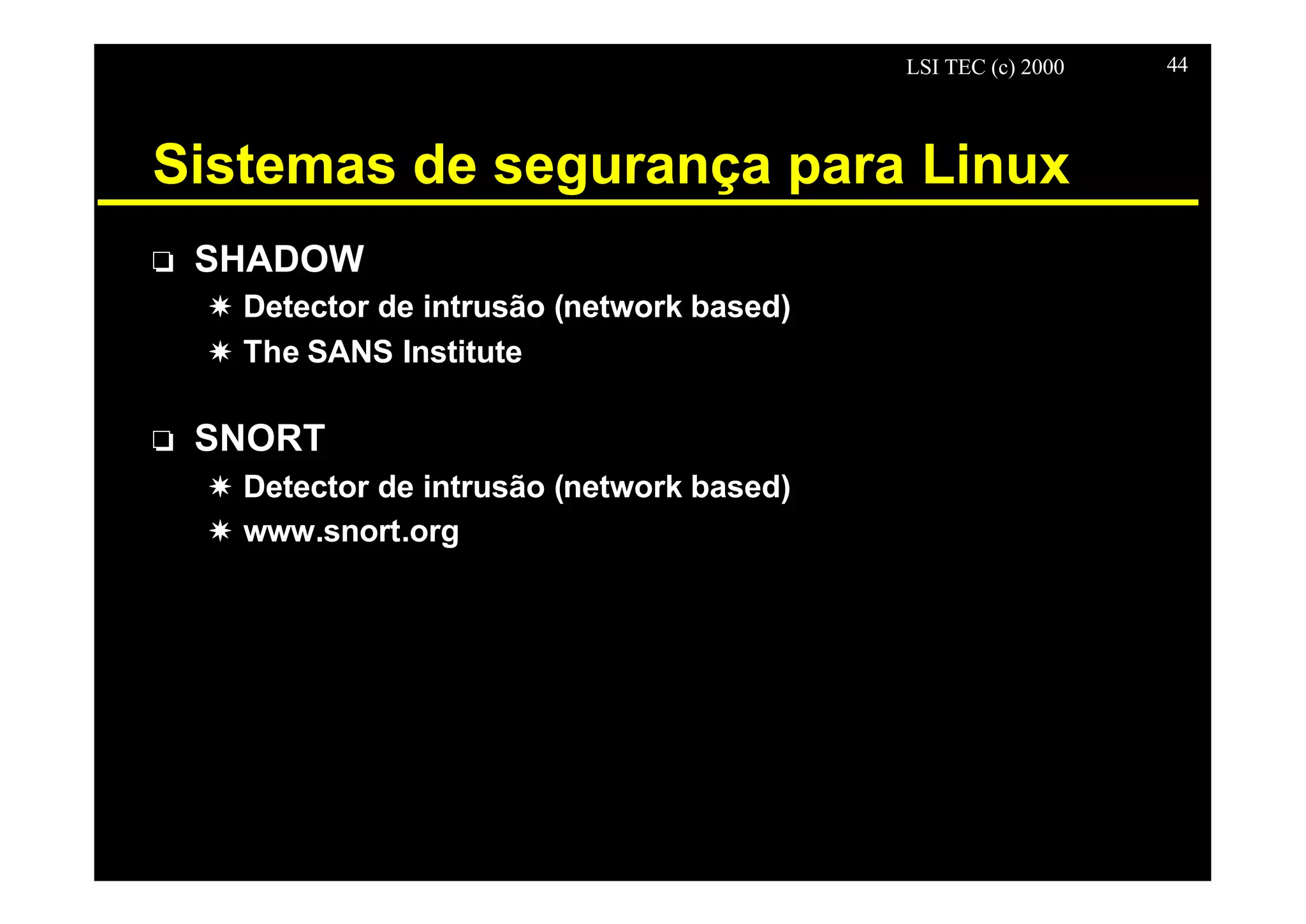 LSI TEC (c) 2000 44
Sistemas de segurança para Linux
o SHADOW
X Detector de intrusão (network based)
X The SANS Institute
o SNORT
X Detector de intrusão (network based)
X www.snort.org
 