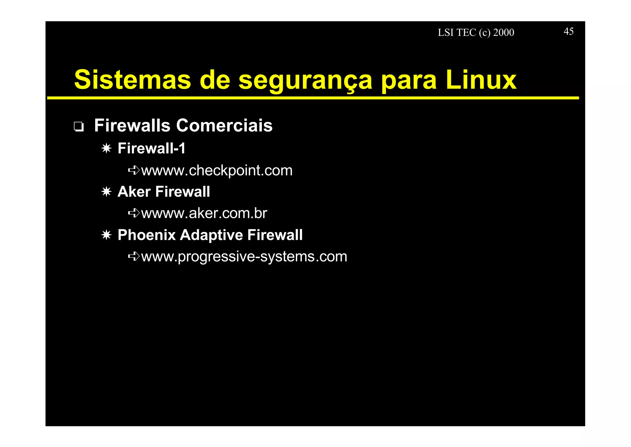LSI TEC (c) 2000 45
Sistemas de segurança para Linux
o Firewalls Comerciais
X Firewall-1
êwwww.checkpoint.com
X Aker Firewall
êwwww.aker.com.br
X Phoenix Adaptive Firewall
êwww.progressive-systems.com
 