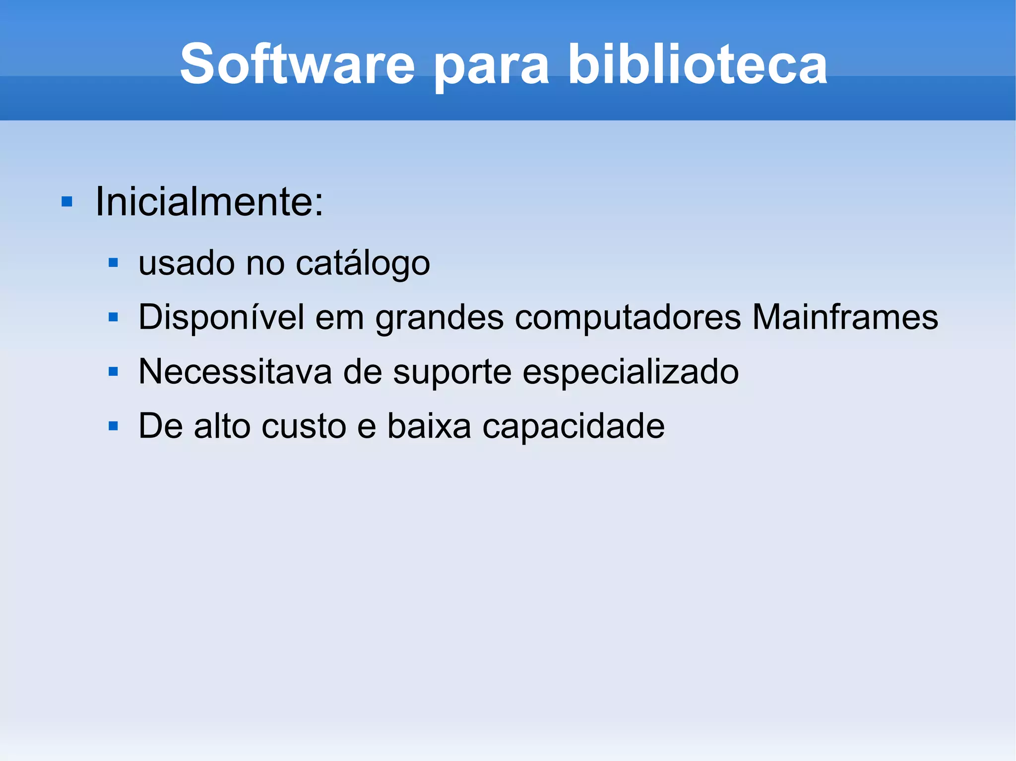 Software para biblioteca

   Inicialmente:
       usado no catálogo
       Disponível em grandes computadores Mainframes
       Necessitava de suporte especializado
       De alto custo e baixa capacidade
 