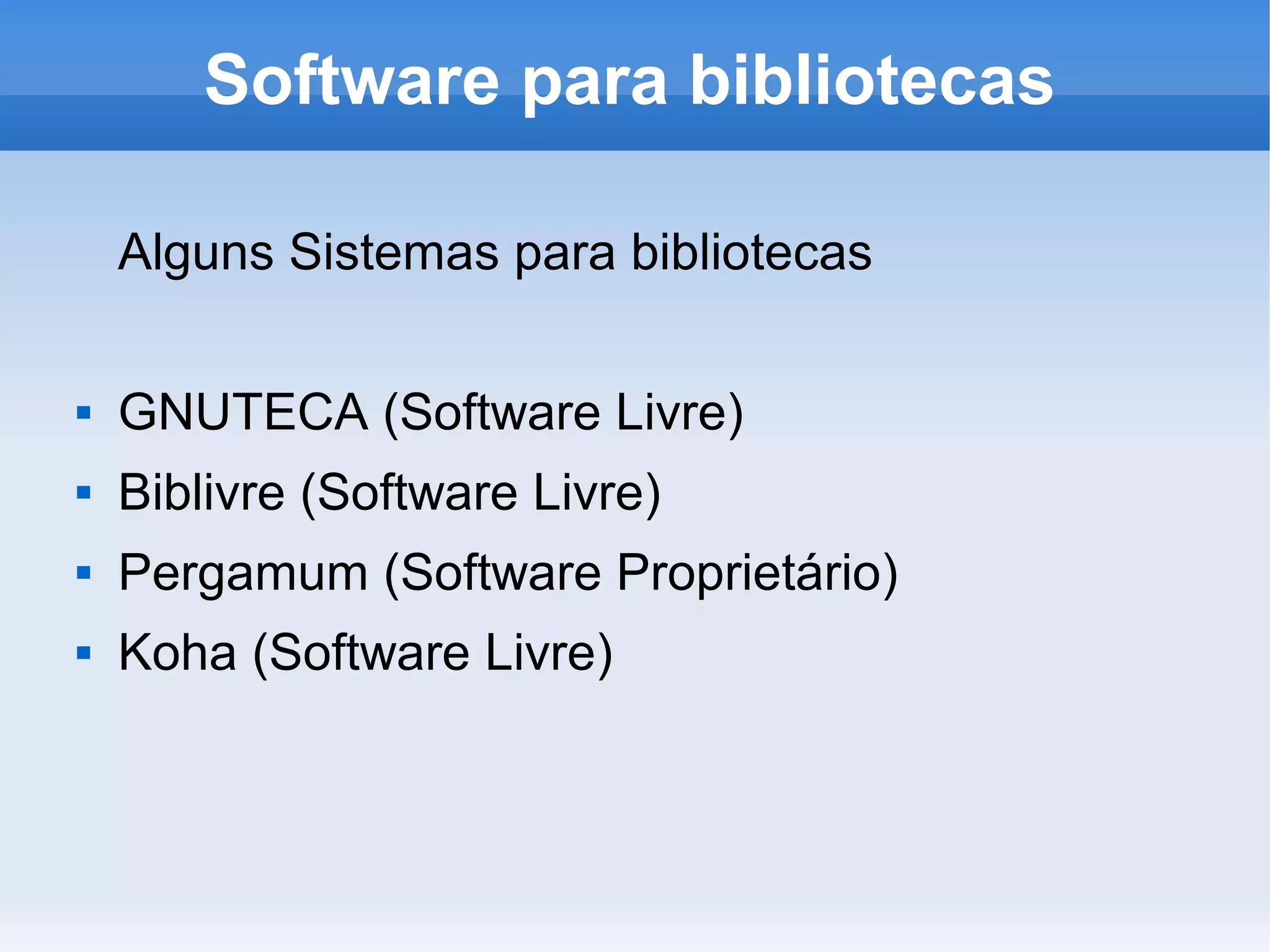 Software para bibliotecas

    Alguns Sistemas para bibliotecas

   GNUTECA (Software Livre)
   Biblivre (Software Livre)
   Pergamum (Software Proprietário)
   Koha (Software Livre)
 