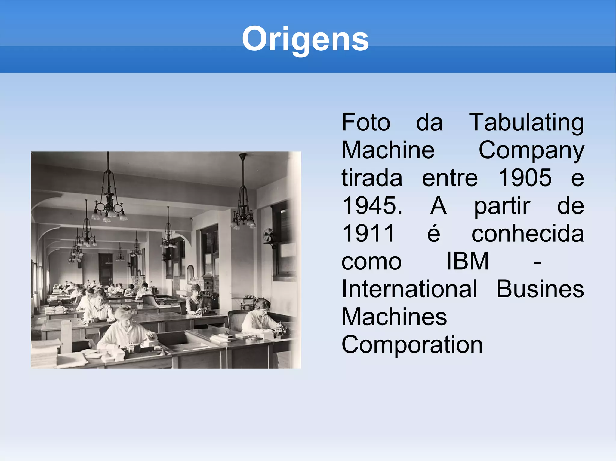 Origens

     Foto da Tabulating
     Machine      Company
     tirada entre 1905 e
     1945. A partir de
     1911 é conhecida
     como      IBM    -
     International Busines
     Machines
     Comporation
 