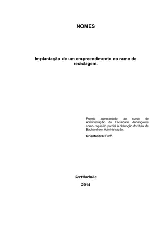 NOMES 
Implantação de um empreendimento no ramo de 
reciclagem. 
Projeto apresentado ao curso de 
Administração da Faculdade Anhanguera 
como requisito parcial à obtenção do título de 
Bacharel em Administração. 
Orientadora: Porfª. 
Sertãozinho 
2014 
 