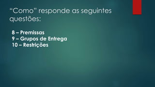 “Como” responde as seguintes 
questões: 
8 – Premissas 
9 – Grupos de Entrega 
10 – Restrições 
 