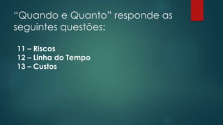 “Quando e Quanto” responde as 
seguintes questões: 
11 – Riscos 
12 – Linha do Tempo 
13 – Custos 
 