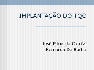 IMPLANTAÇÃO DO TQC



      José Eduardo Corrêa
        Bernardo De Barba
 