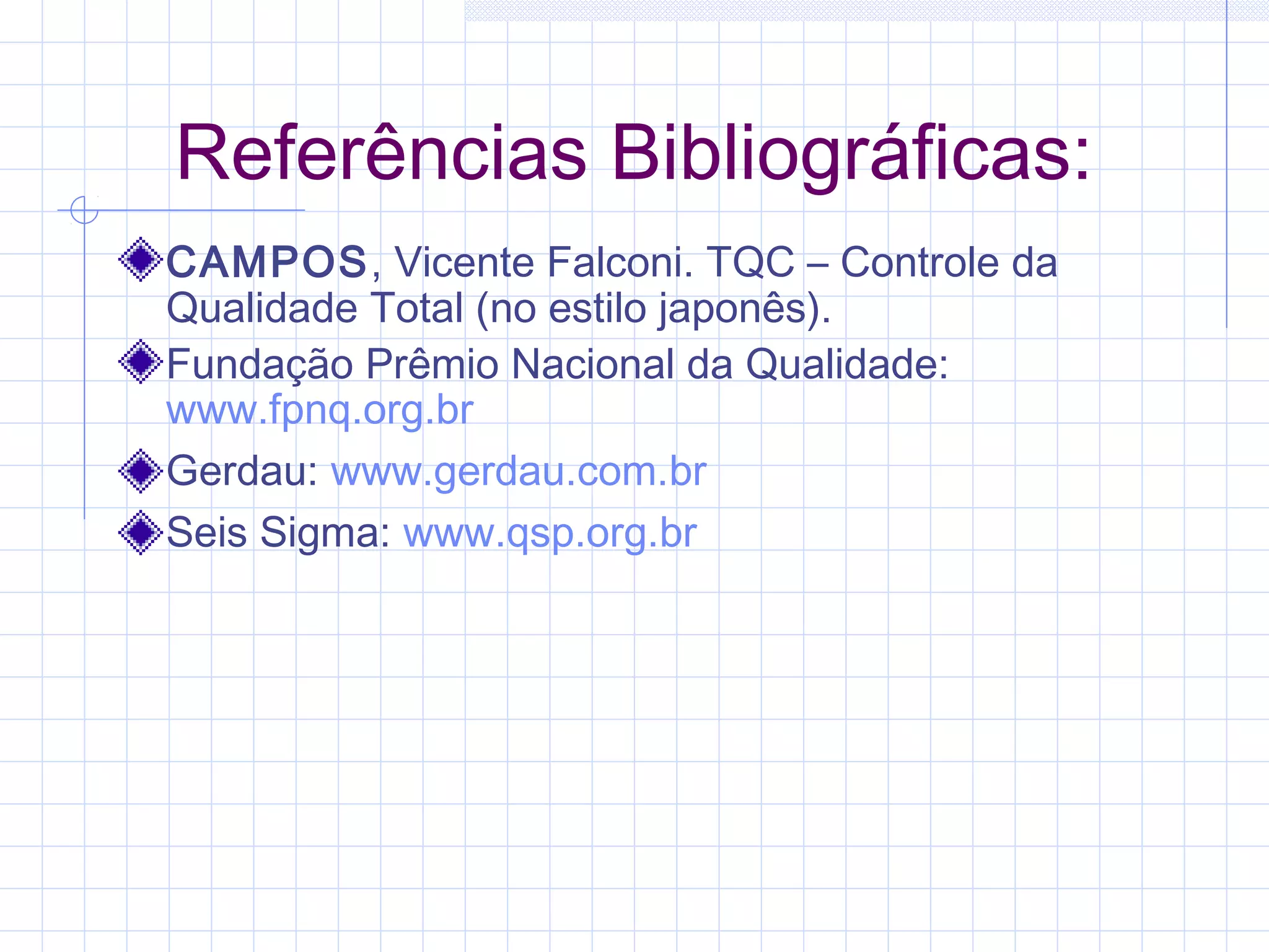Referências Bibliográficas:
CAMPOS, Vicente Falconi. TQC – Controle da
Qualidade Total (no estilo japonês).
Fundação Prêmio Nacional da Qualidade:
www.fpnq.org.br
Gerdau: www.gerdau.com.br
Seis Sigma: www.qsp.org.br
 