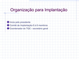 Organização para Implantação

Inicia pelo presidente
Comitê de Implantação-5 à 6 membros
Coordenador do TQC - secretário geral
 