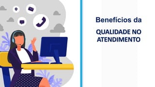 QUALIDADE NO
ATENDIMENTO
Benefícios da
 