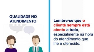 QUALIDADE NO
ATENDIMENTO Lembre-se que o
cliente sempre está
atento a tudo,
especialmente na hora
do atendimento que
lhe é oferecido.
 