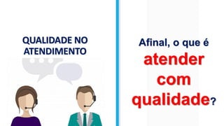 QUALIDADE NO
ATENDIMENTO
Afinal, o que é
atender
com
qualidade?
 