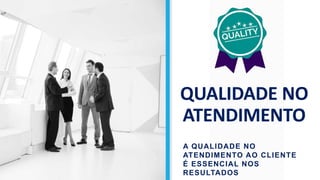 QUALIDADE NO
ATENDIMENTO
A QUALIDADE NO
ATENDIMENTO AO CLIENTE
É ESSENCIAL NOS
RESULTADOS
 