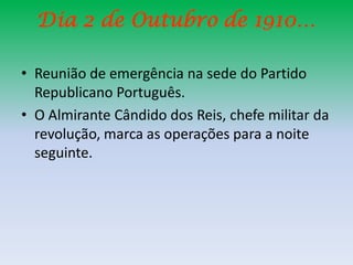 Dia 2 de Outubro de 1910…

• Reunião de emergência na sede do Partido
  Republicano Português.
• O Almirante Cândido dos Reis, chefe militar da
  revolução, marca as operações para a noite
  seguinte.
 