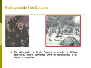 Madrugada de 5 de Outubro Na Madrugada de 5 de Outubro, a cidade de Lisboa presenciou alguns confrontos entre os republicanos e as tropas monárquicas. 