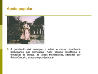 Apoio popular A população civil começou a aderir à causa republicana participando nas barricadas. Após alguma resistência e tentativas de ataque, as tropas monárquicas, lideradas por Paiva Couceiro acabaram por destroçar. 