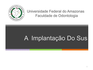 Universidade Federal do Amazonas
     Faculdade de Odontologia




A Implantação Do Sus



                                   1
 