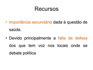 Recursos

• Importância secundária dada à questão de
 saúde.

• Devido principalmente a falta de defesa
 dos que tem voz nos locais onde se
 debate política
 