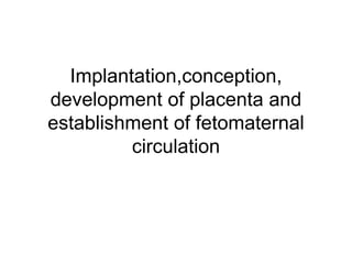 Implantation,conception,
development of placenta and
establishment of fetomaternal
circulation
 