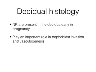 Decidual histology
• NK are present in the decidua early in
  pregnancy

• Play an important role in trophoblast invasion
  and vasculogenesis
 