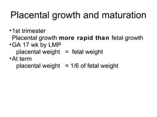 Placental growth and maturation
• 1st trimester
  Placental growth more rapid than fetal growth
• GA 17 wk by LMP
   placental weight = fetal weight
• At term
   placental weight = 1/6 of fetal weight
 