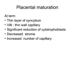 Placental maturation
At term
• Thin layer of syncytium
• Villi : thin wall capillary
• Significant reduction of cytotrophoblasts
• Decreased stroma
• Increased number of capillary
 