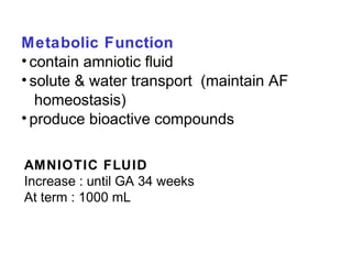Metabolic Function
• contain amniotic fluid
• solute & water transport (maintain AF
   homeostasis)
• produce bioactive compounds

AMNIOTIC FLUID
Increase : until GA 34 weeks
At term : 1000 mL
 