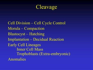 Cleavage 
Cell Division – Cell Cycle Control 
Morula – Compaction 
Blastocyst – Hatching 
Implantation – Decidual Reaction 
Early Cell Lineages 
Inner Cell Mass 
Trophoblasts (Extra-embryonic) 
Anomalies 
 
