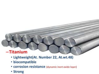 –Titanium
• Lightweight(At. Number 22, At.wt.48)
• biocompatible
• corrosion resistance (dynamic inert oxide layer)
• Strong
 