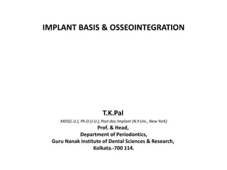 IMPLANT BASIS & OSSEOINTEGRATION
T.K.Pal
MDS(L.U.), Ph.D.(J.U.), Post doc.Implant (N.Y.Uni., New York)
Prof. & Head,
Department of Periodontics,
Guru Nanak Institute of Dental Sciences & Research,
Kolkata.-700 114.
 
