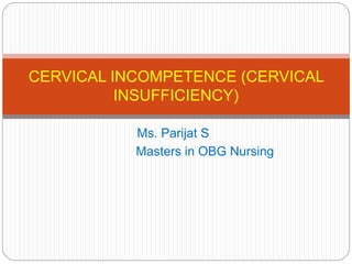 CERVICAL INCOMPETENCE (CERVICAL
INSUFFICIENCY)
Ms. Parijat S
Masters in OBG Nursing
 