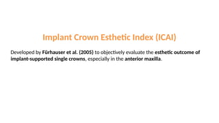 Implant Crown Esthetic Index (ICAI)
Developed by Fürhauser et al. (2005) to objectively evaluate the esthetic outcome of
implant-supported single crowns, especially in the anterior maxilla.
 