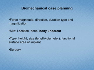 Biomechanical case planning
•Force magnitude, direction, duration type and
magnification
•Site: Location, bone, bony undercut
•Type, height, size (length+diameter), functional
surface area of implant
•Surgery
 