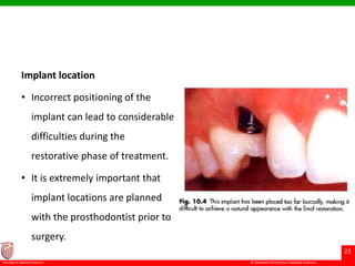 © Ramaiah University of Applied Sciences
23
Faculty of Dental Sciences
Implant location
• Incorrect positioning of the
implant can lead to considerable
difficulties during the
restorative phase of treatment.
• It is extremely important that
implant locations are planned
with the prosthodontist prior to
surgery.
 