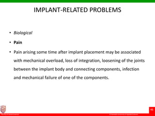 © Ramaiah University of Applied Sciences
46
Faculty of Dental Sciences
IMPLANT-RELATED PROBLEMS
• Biological
• Pain
• Pain arising some time after implant placement may be associated
with mechanical overload, loss of integration, loosening of the joints
between the implant body and connecting components, infection
and mechanical failure of one of the components.
 