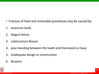 © Ramaiah University of Applied Sciences
68
Faculty of Dental Sciences
• Fracture of fixed and removable prostheses may be caused by:
1. excessive loads
2. fatigue failure
3. substructure flexure
4. poor bonding between the tooth and framework or base
5. inadequate design or construction
6. Bruxism
 