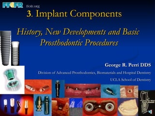 3 .  Implant Components History, New Developments and Basic  Prosthodontic Procedures George R. Perri DDS Division of Advanced Prosthodontics, Biomaterials and Hospital Dentistry UCLA School of Dentistry 