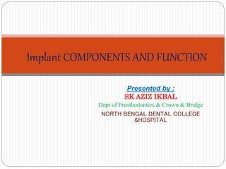 Implant COMPONENTS AND FUNCTION
Presented by :
SK AZIZ IKBAL
Dept of Prosthodontics & Crown & Bridge
NORTH BENGAL DENTAL COLLEGE
&HOSPITAL
 