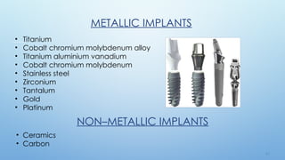 1 3
METALLIC IMPLANTS
• Titanium
• Cobalt chromium molybdenum alloy
• Titanium aluminium vanadium
• Cobalt chromium molybdenum
• Stainless steel
• Zirconium
• Tantalum
• Gold
• Platinum
NON–METALLIC IMPLANTS
• Ceramics
• Carbon
 